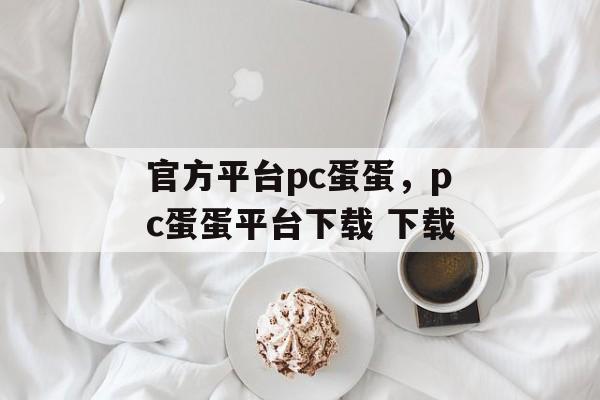 官方平台pc蛋蛋，pc蛋蛋平台下载 下载