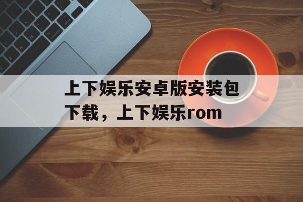 上下娱乐安卓版安装包下载，上下娱乐rom