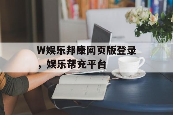 W娱乐邦康网页版登录，娱乐帮充平台