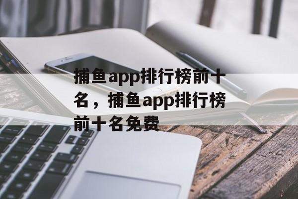 捕鱼app排行榜前十名，捕鱼app排行榜前十名免费